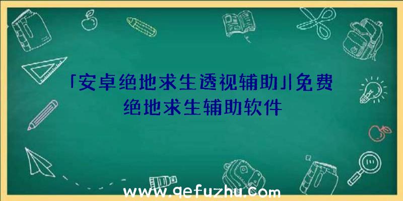 「安卓绝地求生透视辅助」|免费绝地求生辅助软件